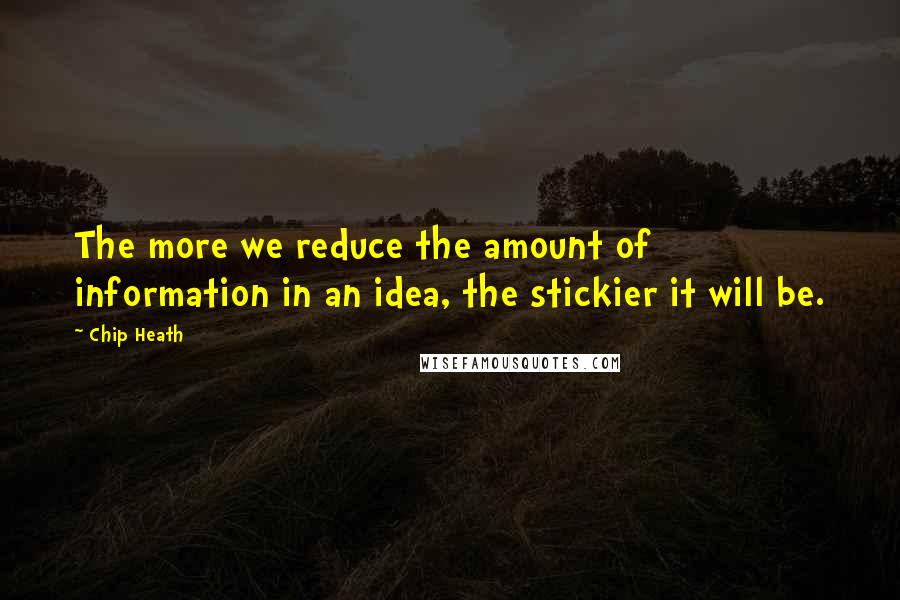 Chip Heath quotes: The more we reduce the amount of information in an idea, the stickier it will be.