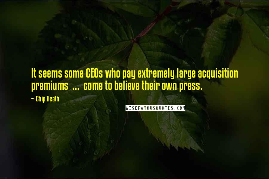 Chip Heath quotes: It seems some CEOs who pay extremely large acquisition premiums ... come to believe their own press.