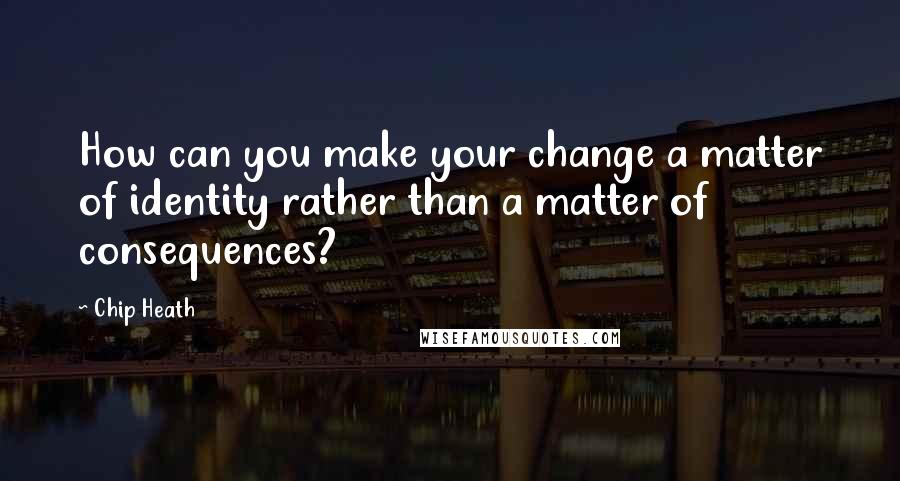 Chip Heath quotes: How can you make your change a matter of identity rather than a matter of consequences?