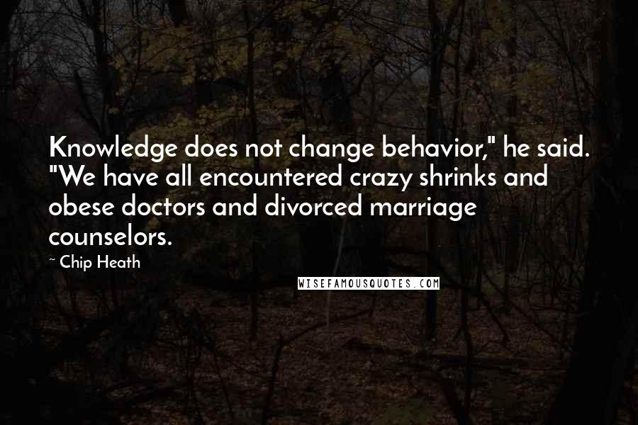 Chip Heath quotes: Knowledge does not change behavior," he said. "We have all encountered crazy shrinks and obese doctors and divorced marriage counselors.