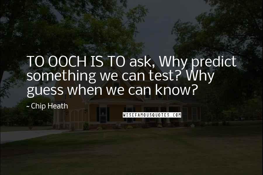 Chip Heath quotes: TO OOCH IS TO ask, Why predict something we can test? Why guess when we can know?