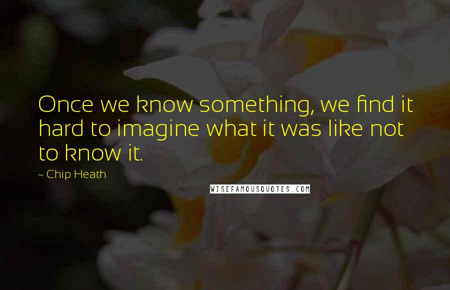 Chip Heath quotes: Once we know something, we find it hard to imagine what it was like not to know it.