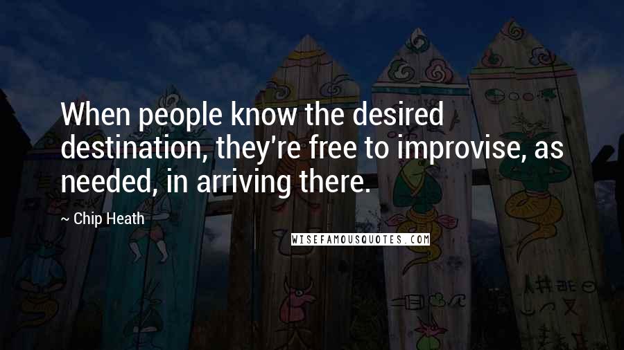 Chip Heath quotes: When people know the desired destination, they're free to improvise, as needed, in arriving there.
