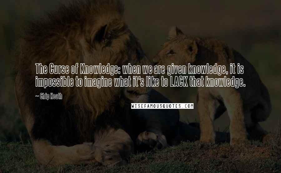 Chip Heath quotes: The Curse of Knowledge: when we are given knowledge, it is impossible to imagine what it's like to LACK that knowledge.