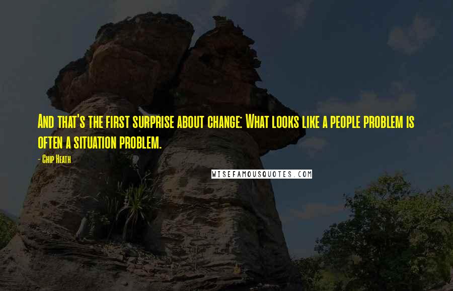 Chip Heath quotes: And that's the first surprise about change: What looks like a people problem is often a situation problem.