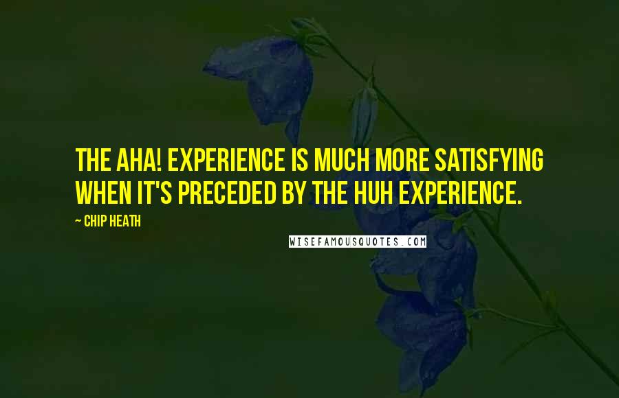 Chip Heath quotes: The Aha! experience is much more satisfying when it's preceded by the huh experience.