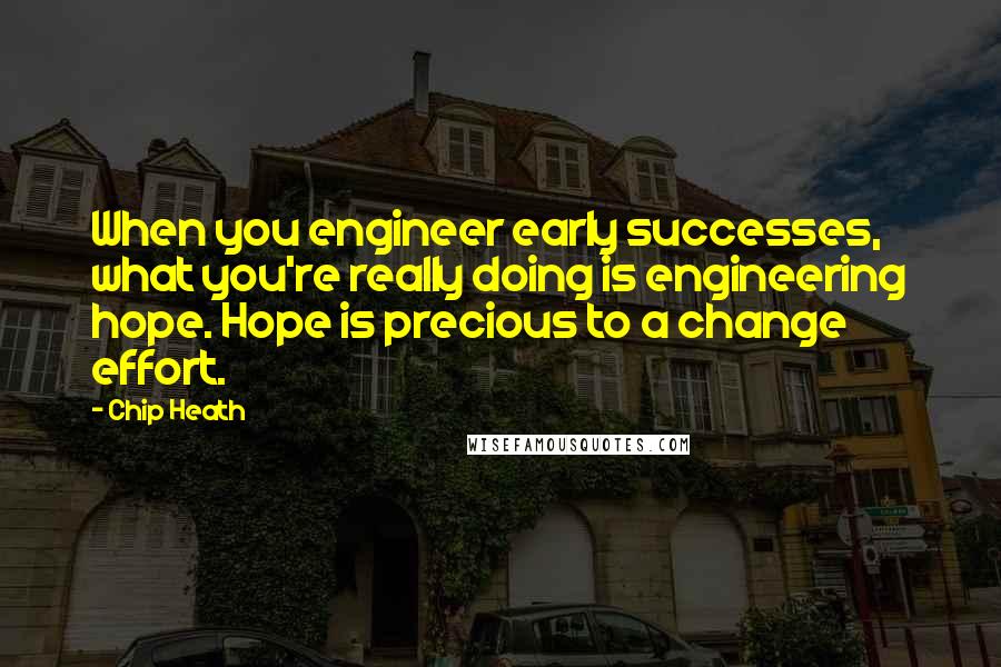 Chip Heath quotes: When you engineer early successes, what you're really doing is engineering hope. Hope is precious to a change effort.