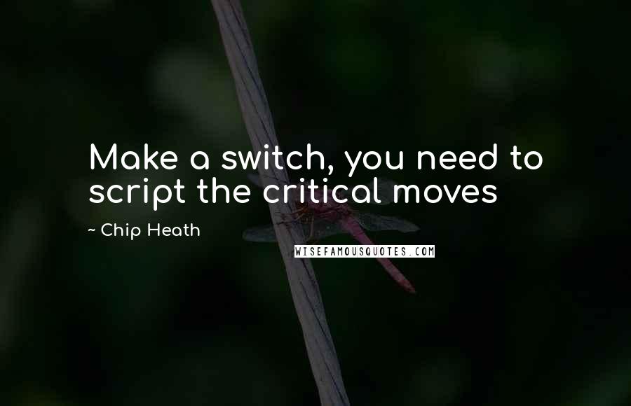 Chip Heath quotes: Make a switch, you need to script the critical moves
