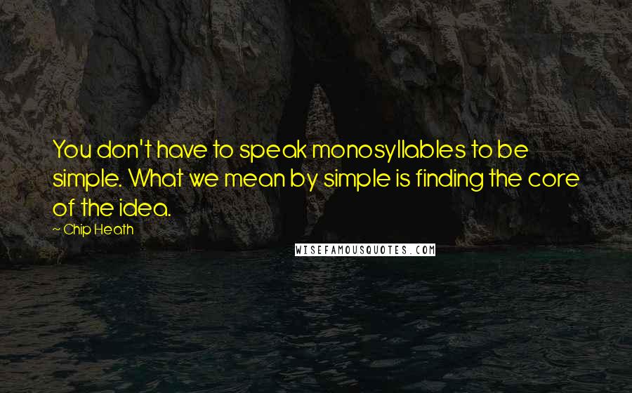 Chip Heath quotes: You don't have to speak monosyllables to be simple. What we mean by simple is finding the core of the idea.