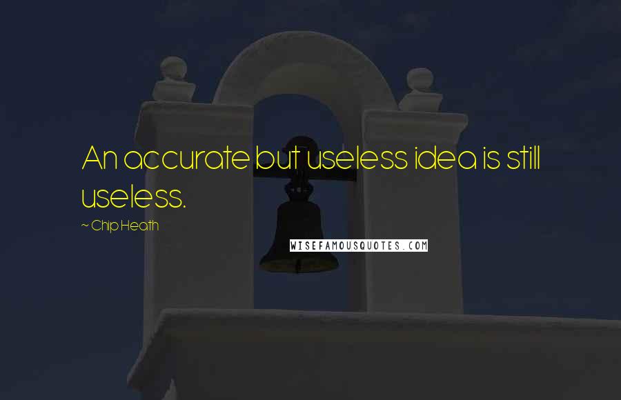 Chip Heath quotes: An accurate but useless idea is still useless.