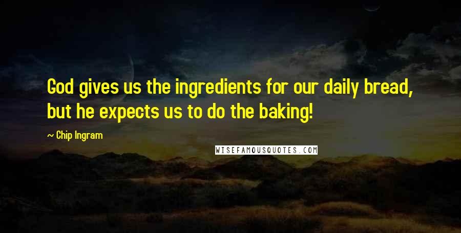 Chip Ingram quotes: God gives us the ingredients for our daily bread, but he expects us to do the baking!