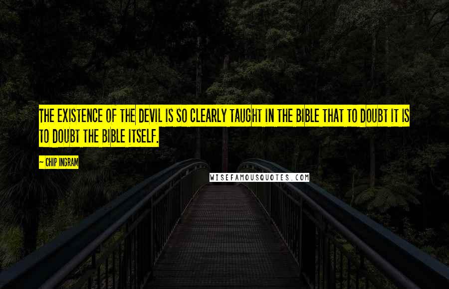 Chip Ingram quotes: The existence of the devil is so clearly taught in the Bible that to doubt it is to doubt the Bible itself. Chip Ingram quotes: The existence of the devil is so clearly taught in the Bible that to doubt it is to doubt the Bible itself.