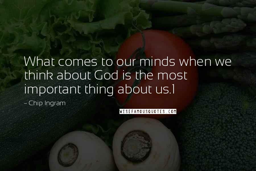 Chip Ingram quotes: What comes to our minds when we think about God is the most important thing about us.1