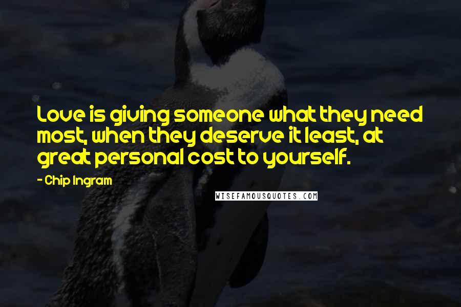 Chip Ingram quotes: Love is giving someone what they need most, when they deserve it least, at great personal cost to yourself.