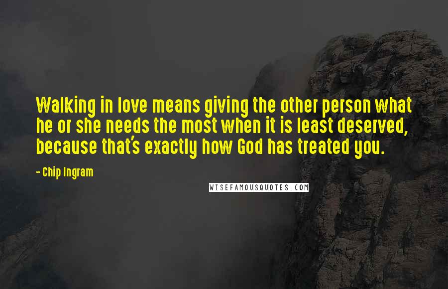 Chip Ingram quotes: Walking in love means giving the other person what he or she needs the most when it is least deserved, because that's exactly how God has treated you. Chip Ingram quotes: Walking in love means giving the other person what he or she needs the most when it is least deserved, because that's exactly how God has treated you.