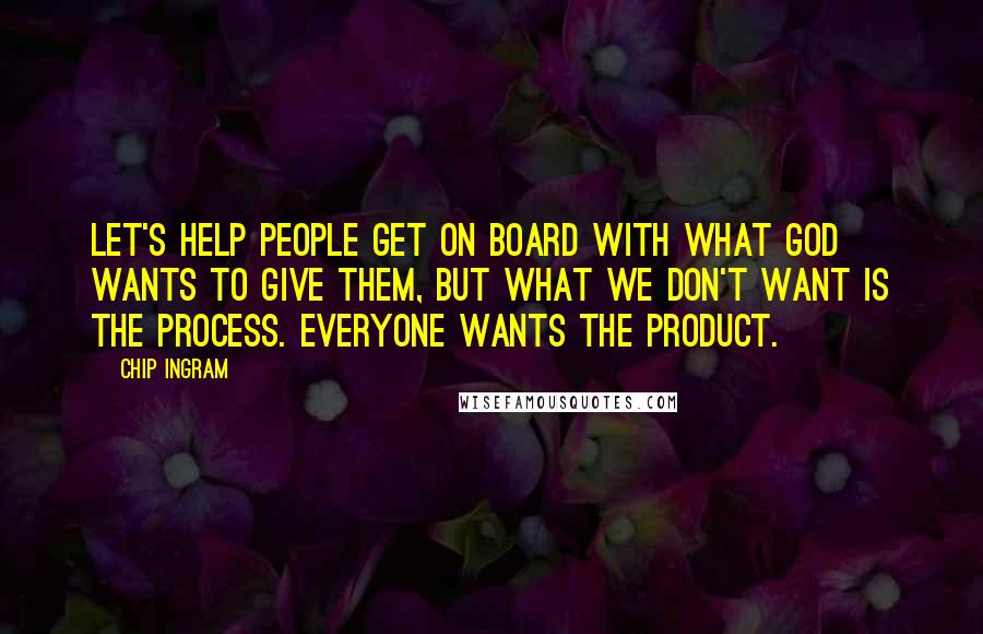 Chip Ingram quotes: Let's help people get on board with what God wants to give them, but what we don't want is the process. Everyone wants the product. Chip Ingram quotes: Let's help people get on board with what God wants to give them, but what we don't want is the process. Everyone wants the product.