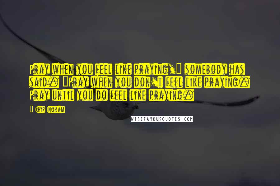 Chip Ingram quotes: Pray when you feel like praying," somebody has said. "Pray when you don't feel like praying. Pray until you do feel like praying. Chip Ingram quotes: Pray when you feel like praying," somebody has said. "Pray when you don't feel like praying. Pray until you do feel like praying.