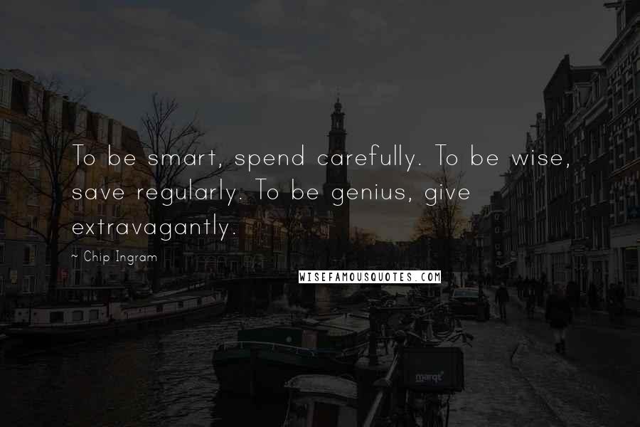Chip Ingram quotes: To be smart, spend carefully. To be wise, save regularly. To be genius, give extravagantly.