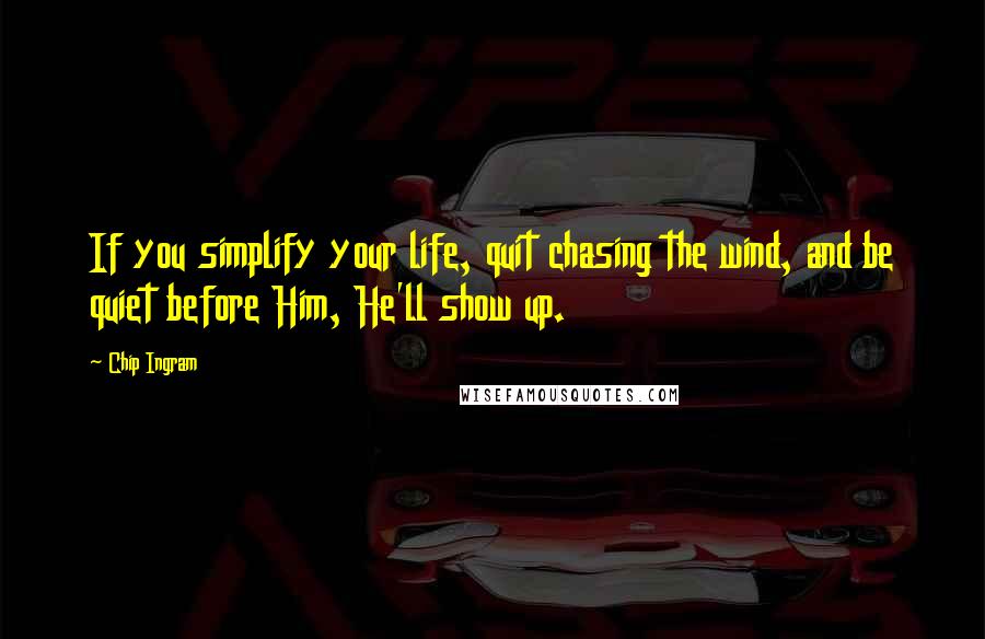 Chip Ingram quotes: If you simplify your life, quit chasing the wind, and be quiet before Him, He'll show up.