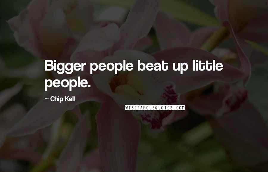 Chip Kell quotes: Bigger people beat up little people.