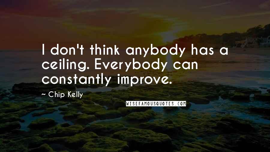 Chip Kelly quotes: I don't think anybody has a ceiling. Everybody can constantly improve.