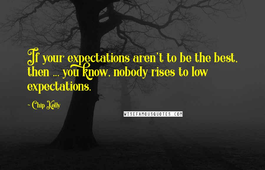 Chip Kelly quotes: If your expectations aren't to be the best, then ... you know, nobody rises to low expectations.