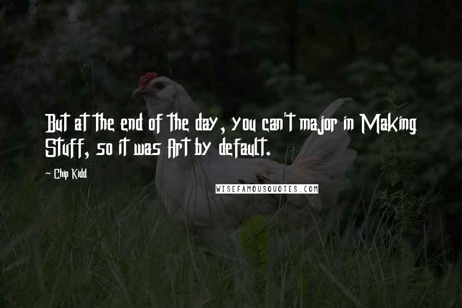 Chip Kidd quotes: But at the end of the day, you can't major in Making Stuff, so it was Art by default.