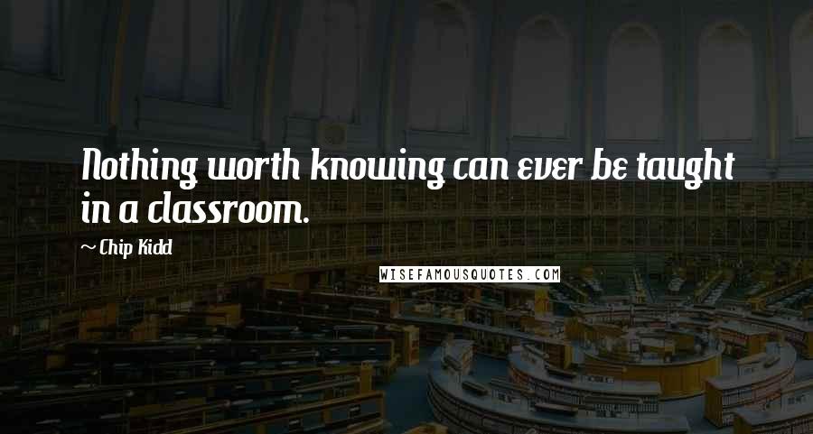 Chip Kidd quotes: Nothing worth knowing can ever be taught in a classroom.