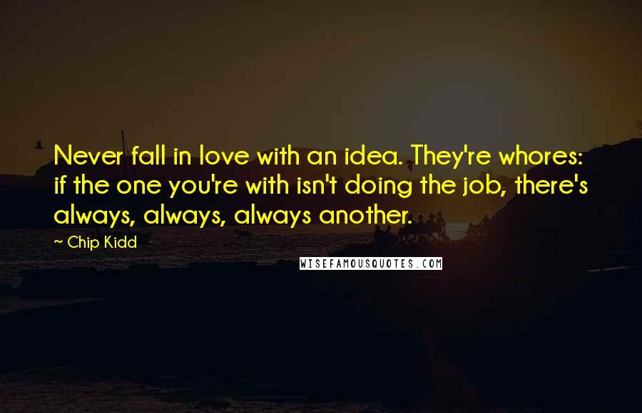 Chip Kidd quotes: Never fall in love with an idea. They're whores: if the one you're with isn't doing the job, there's always, always, always another.
