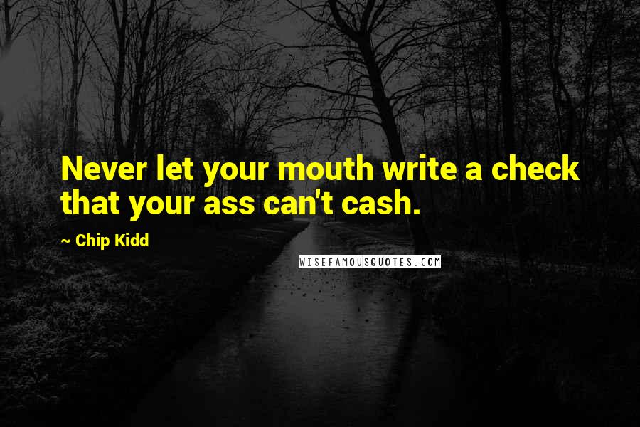 Chip Kidd quotes: Never let your mouth write a check that your ass can't cash.