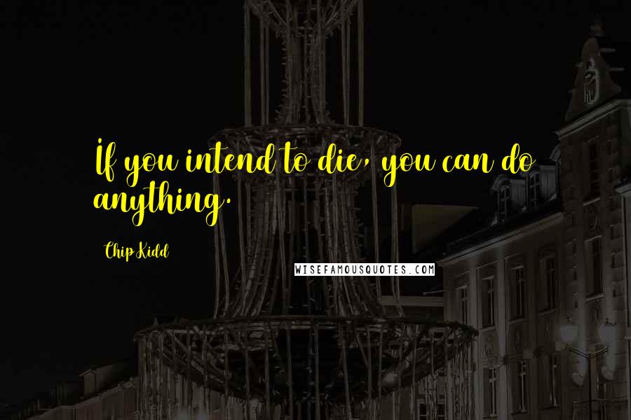 Chip Kidd quotes: If you intend to die, you can do anything.