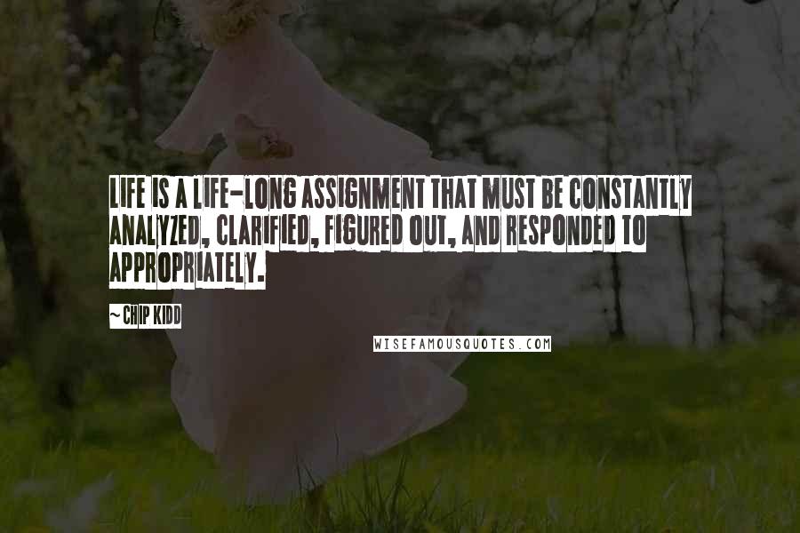 Chip Kidd quotes: Life is a life-long assignment that must be constantly analyzed, clarified, figured out, and responded to appropriately.