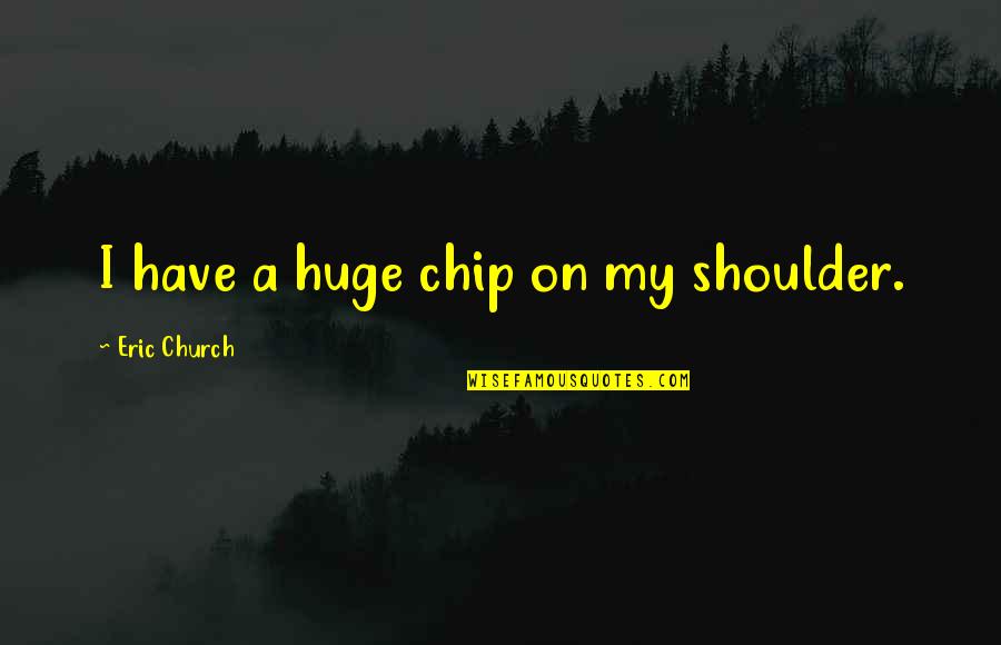 Chip On Shoulder Quotes By Eric Church: I have a huge chip on my shoulder.