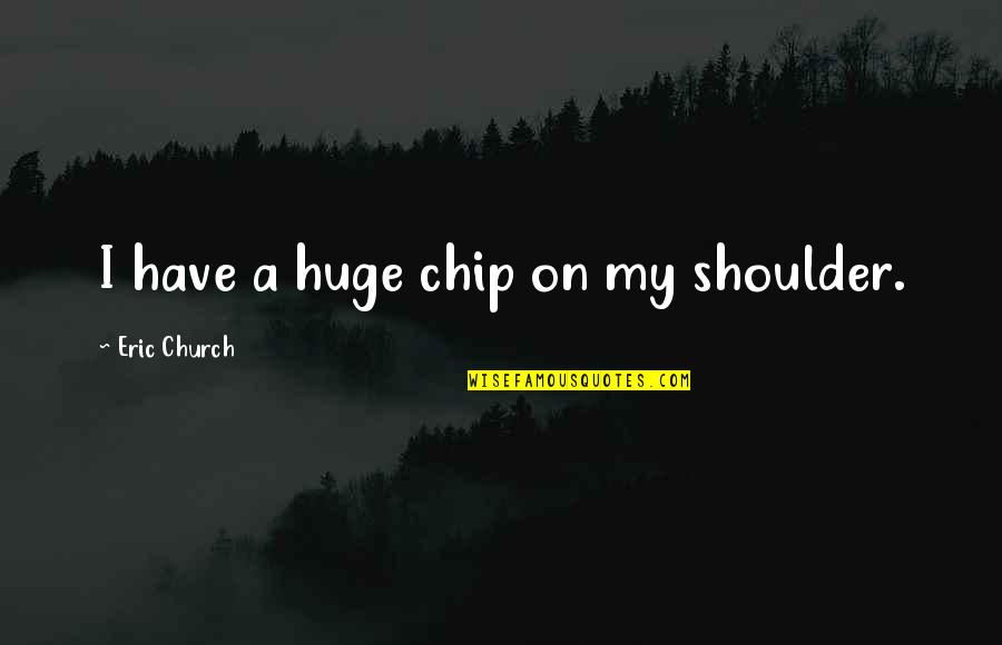 Chip On Your Shoulder Quotes By Eric Church: I have a huge chip on my shoulder.