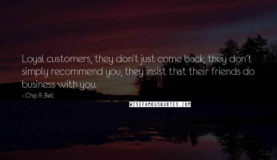 Chip R. Bell quotes: Loyal customers, they don't just come back, they don't simply recommend you, they insist that their friends do business with you.