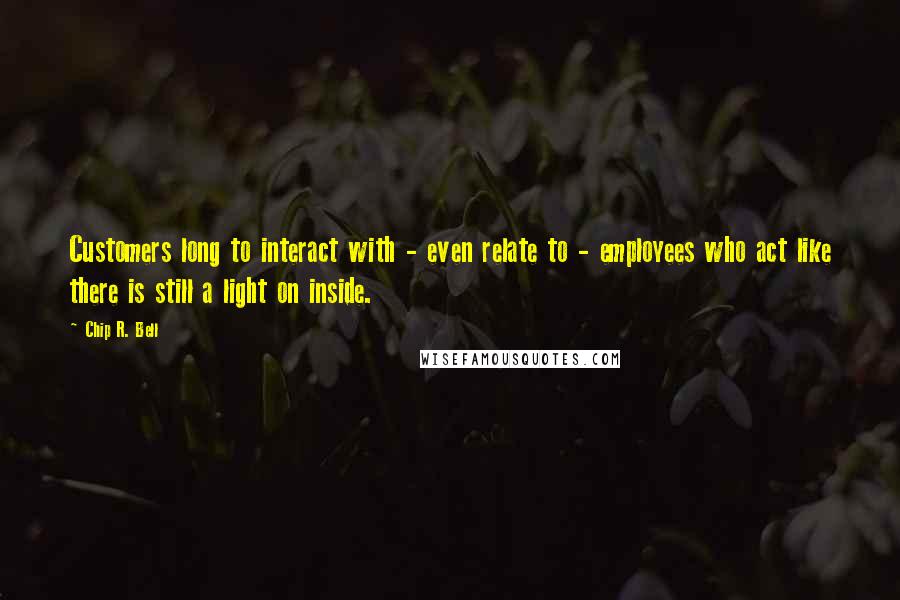 Chip R. Bell quotes: Customers long to interact with - even relate to - employees who act like there is still a light on inside. Chip R. Bell quotes: Customers long to interact with - even relate to - employees who act like there is still a light on inside.