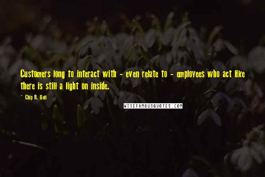 Chip R. Bell quotes: Customers long to interact with - even relate to - employees who act like there is still a light on inside.