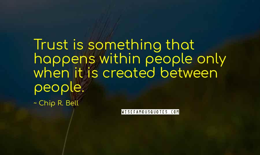 Chip R. Bell quotes: Trust is something that happens within people only when it is created between people.