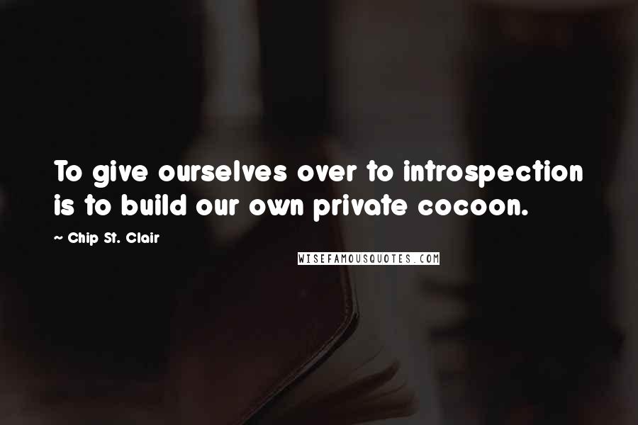 Chip St. Clair quotes: To give ourselves over to introspection is to build our own private cocoon.