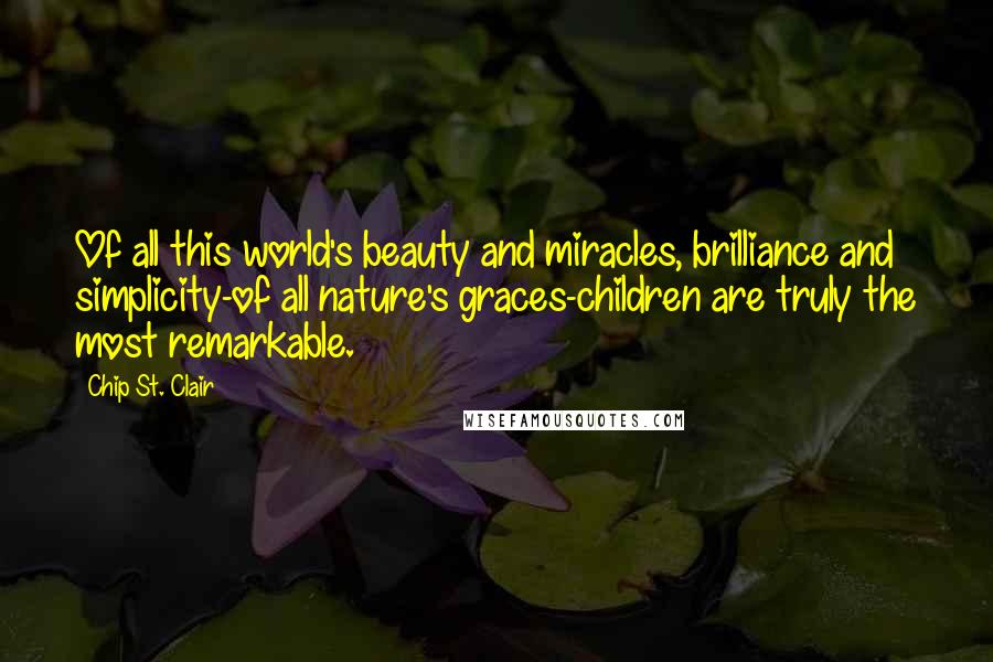 Chip St. Clair quotes: Of all this world's beauty and miracles, brilliance and simplicity-of all nature's graces-children are truly the most remarkable.