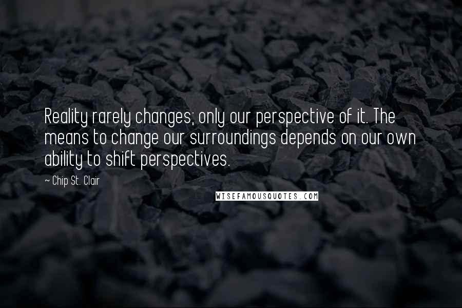 Chip St. Clair quotes: Reality rarely changes; only our perspective of it. The means to change our surroundings depends on our own ability to shift perspectives.