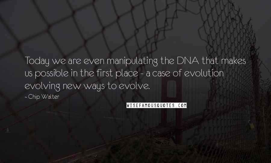 Chip Walter quotes: Today we are even manipulating the DNA that makes us possible in the first place - a case of evolution evolving new ways to evolve.