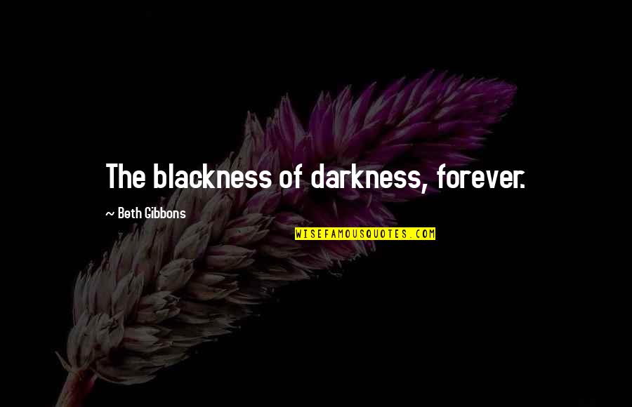 Chippendale Dancers Quotes By Beth Gibbons: The blackness of darkness, forever. Chippendale Dancers Quotes By Beth Gibbons: The blackness of darkness, forever.