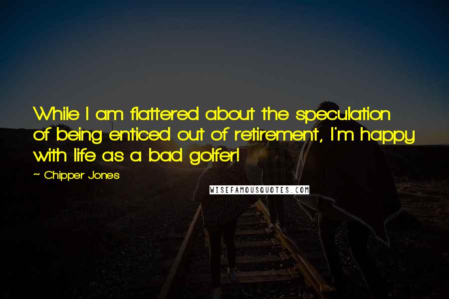 Chipper Jones quotes: While I am flattered about the speculation of being enticed out of retirement, I'm happy with life as a bad golfer!