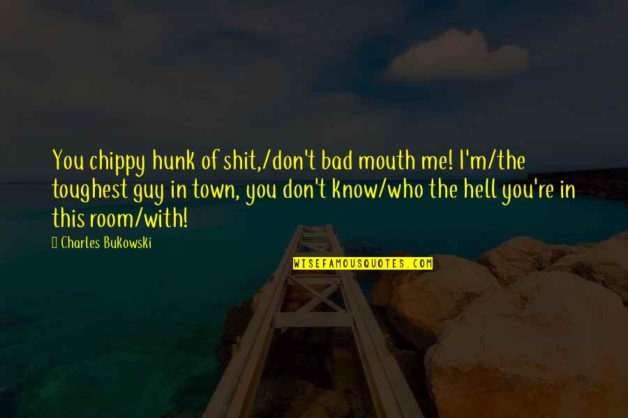 Chippy Quotes By Charles Bukowski: You chippy hunk of shit,/don't bad mouth me!