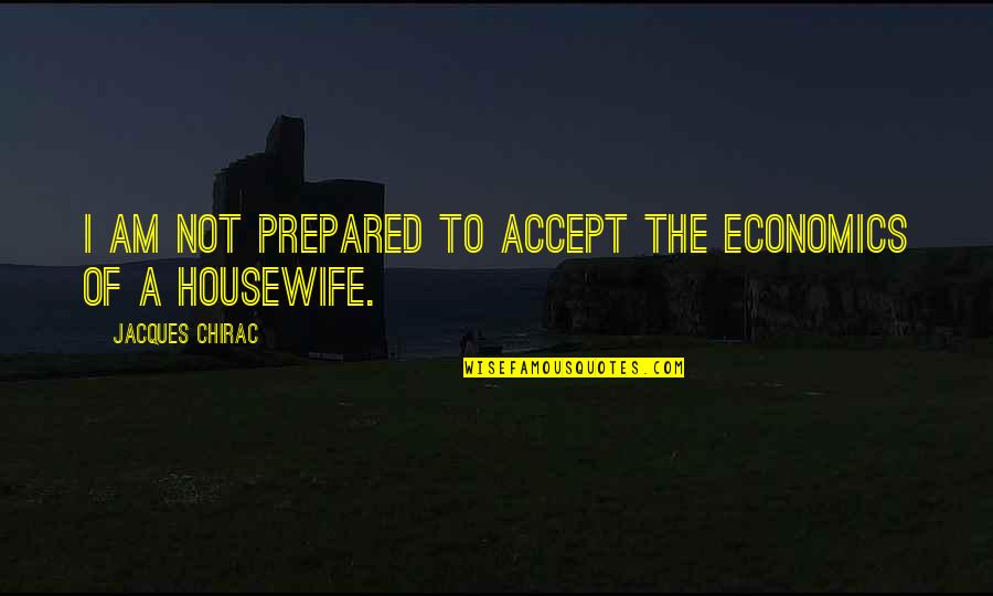 Chirac Jacques Quotes By Jacques Chirac: I am not prepared to accept the economics Chirac Jacques Quotes By Jacques Chirac: I am not prepared to accept the economics