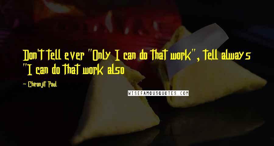 Chiranjit Paul quotes: Don't tell ever "Only I can do that work", tell always "I can do that work also