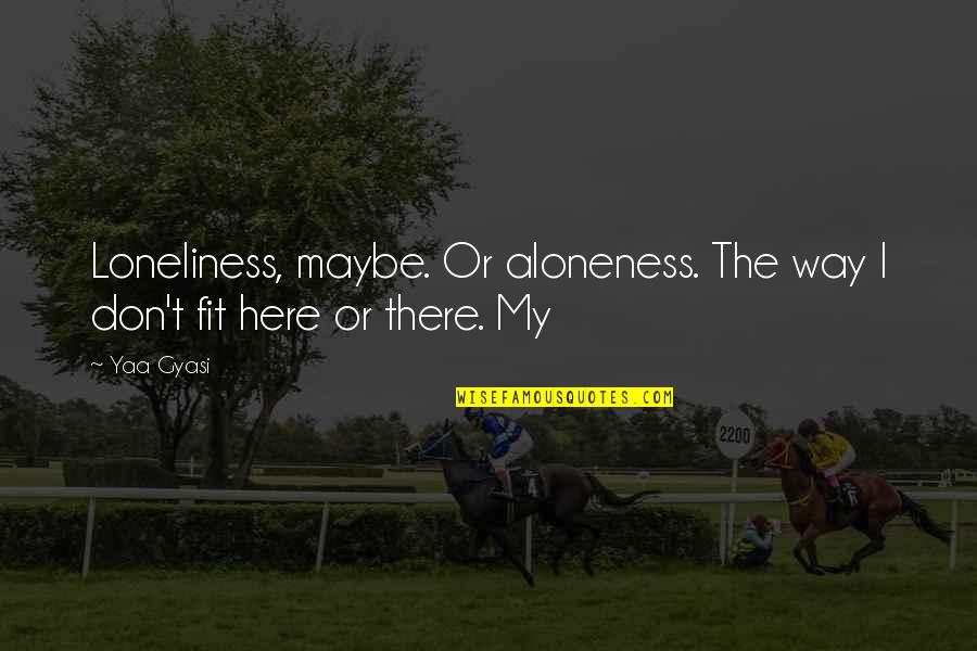 Chirelstein Zelenak Quotes By Yaa Gyasi: Loneliness, maybe. Or aloneness. The way I don't