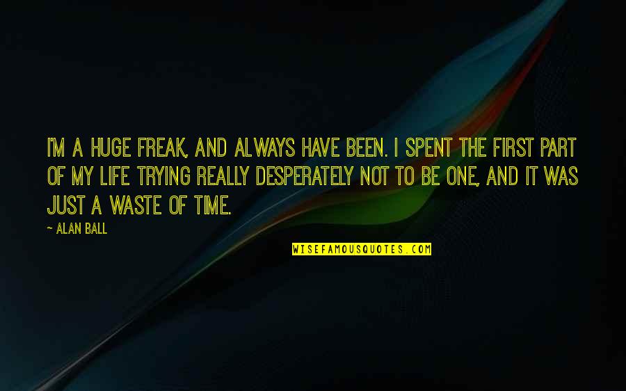 Chiselled Or Chiseled Quotes By Alan Ball: I'm a huge freak, and always have been. Chiselled Or Chiseled Quotes By Alan Ball: I'm a huge freak, and always have been.