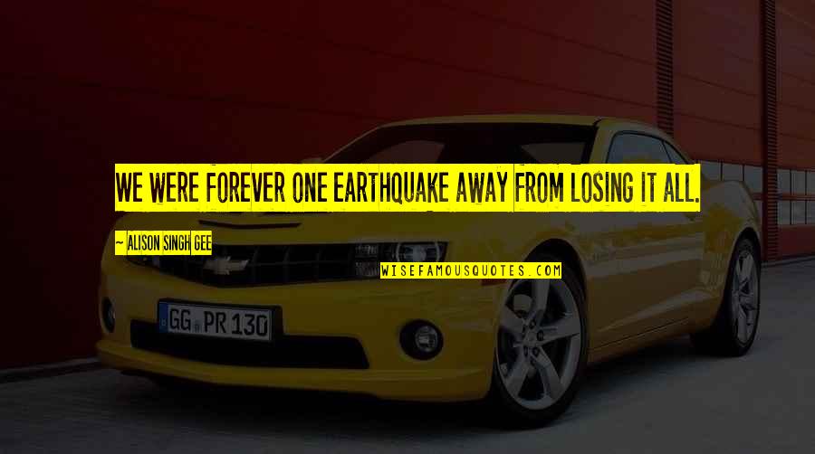 Chishiya Shuntaro Quotes By Alison Singh Gee: We were forever one earthquake away from losing Chishiya Shuntaro Quotes By Alison Singh Gee: We were forever one earthquake away from losing